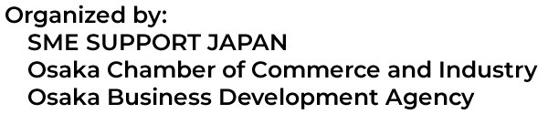 Organized by: SME SUPPORT JAPAN and Osaka Chamber of Commerce and Industry and Osaka Business Development Agency